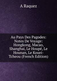 Au Pays Des Pagodes: Notes De Voyage: Hongkong, Macao, Shanghai, Le Houpe, Le Hounan, Le Kouei-Tcheou (French Edition)