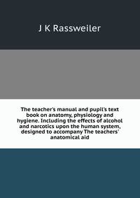 The teacher's manual and pupil's text book on anatomy, physiology and hygiene. Including the effects of alcohol and narcotics upon the human system, designed to accompany The teachers' anatomical aid