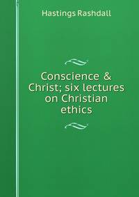 Conscience &amp; Christ; six lectures on Christian ethics
