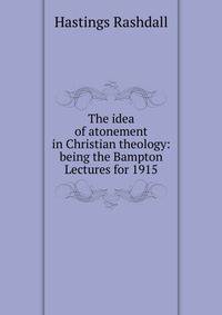 The idea of atonement in Christian theology: being the Bampton Lectures for 1915