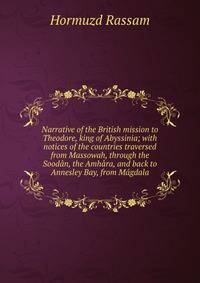 Narrative of the British mission to Theodore, king of Abyssinia; with notices of the countries traversed from Massowah, through the Soodan, the Amhara, and back to Annesley Bay, from Magdala