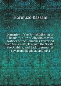 Narrative of the British Mission to Theodore, King of Abyssinia: With Notices of the Countries Traversed from Massowah, Through the Soodan, the Amhara, and Back to Annesley Bay, from Magdala, Volume 2