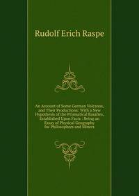 An Account of Some German Volcanos, and Their Productions: With a New Hypothesis of the Prismatical Basaltes, Established Upon Facts : Being an Essay of Physical Geography for Philosophers and Miners