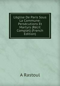 L'?glise De Paris Sous La Commune: Pers?cutions Et Martyrs (R?cit Complet) (French Edition)
