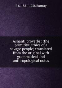 Ashanti proverbs: (the primitive ethics of a savage people) translated from the original with grammatical and anthropological notes