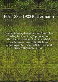 Gustav Korner, deutsch-amerikanischer Jurist, Staatsmann, Diplomat und Geschichtschreiber. Ein Lebensbild, nach seiner unveroffentlichten Autobiographie, seinen Schriften und Briefen (German Edition)