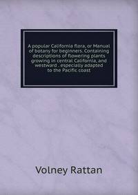 A popular California flora, or Manual of botany for beginners. Containing descriptions of flowering plants growing in central California, and westward . especially adapted to the Pacific coast