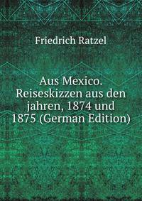 Aus Mexico. Reiseskizzen aus den jahren, 1874 und 1875 (German Edition)