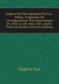 Eugene Sue Photographie Par Lui-Meme: Fragments De Correspondance Non Interrompue De 1853 Au 1Er Aout 1857, Avant-Veille De Sa Mort (French Edition)