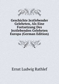 Geschichte Jeztlebender Gelehrten, Als Eine Fortsetzung Des Jeztlebenden Gelehrten Europa (German Edition)