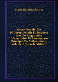 Cours Complet De Philosophie: Mis En Rapport Avec Le Programme Universitaire, Et Ramene Aux Principes Du Catholicisme, Volume 1 (French Edition)