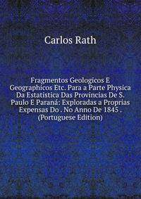 Fragmentos Geologicos E Geographicos Etc. Para a Parte Physica Da Estatistica Das Provincias De S. Paulo E Parana: Exploradas a Proprias Expensas Do . No Anno De 1845 . (Portuguese Edition)