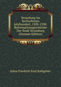Strassburg Im Sechzehnten Jahrhundert, 1500-1598: Reformationsgeschichte Der Stadt Strassburg (German Edition)