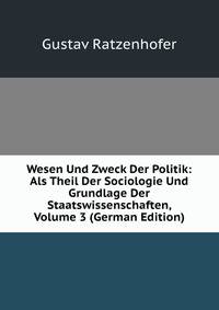 Wesen Und Zweck Der Politik: Als Theil Der Sociologie Und Grundlage Der Staatswissenschaften, Volume 3 (German Edition)
