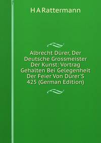 Albrecht D?rer, Der Deutsche Grossmeister Der Kunst: Vortrag Gehalten Bei Gelegenheit Der Feier Von D?rer'S 425 (German Edition)