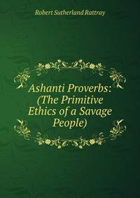 Ashanti Proverbs: (The Primitive Ethics of a Savage People)