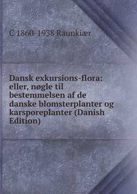 Dansk exkursions-flora: eller, nogle til bestemmelsen af de danske blomsterplanter og karsporeplanter (Danish Edition)