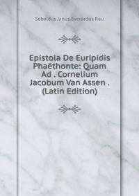 Epistola De Euripidis Phaethonte: Quam Ad . Cornelium Jacobum Van Assen . (Latin Edition)