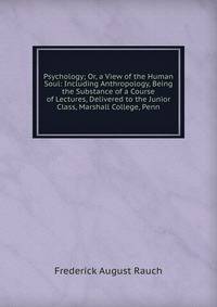 Psychology; Or, a View of the Human Soul: Including Anthropology, Being the Substance of a Course of Lectures, Delivered to the Junior Class, Marshall College, Penn