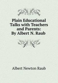 Plain Educational Talks with Teachers and Parents: By Albert N. Raub .