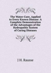 The Water-Cure, Applied to Every Known Disease: A Complete Demonstration of the Advantages of the Hydropathic System of Curing Diseases