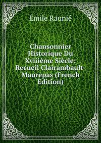 Chansonnier Historique Du Xviiieme Siecle: Recueil Clairambault-Maurepas (French Edition)