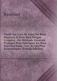 Trait? Sur L'art De Faire De Bons Mortiers Et D'en Bien Diriger L'emploi,: Ou M?thode G?n?rale Pratique Pour Fabriquer En Tous Pays La Chaux , Les . Et Les Plus ?conomiques (French Edition)