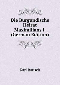 Die Burgundische Heirat Maximilians I. (German Edition)
