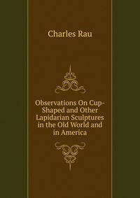 Observations On Cup-Shaped and Other Lapidarian Sculptures in the Old World and in America.