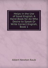 Helps in the Use of Good English: A Hand-Book for All Who Desire to Speak Or Write Correct English, Book 1