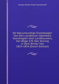 De Natuurkundige Grondslagen Van Den Landbouw: Openbare Voordragten Voor Landbouwers, Van Wege Z.M. Den Koning in Dem Winter Van 1853-1854 (Dutch Edition)