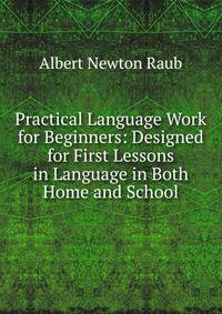 Practical Language Work for Beginners: Designed for First Lessons in Language in Both Home and School