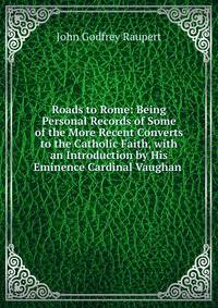 Roads to Rome: Being Personal Records of Some of the More Recent Converts to the Catholic Faith, with an Introduction by His Eminence Cardinal Vaughan .