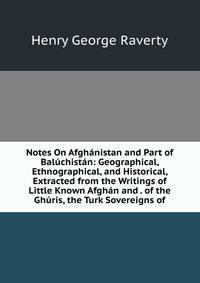 Notes On Afghanistan and Part of Baluchistan: Geographical, Ethnographical, and Historical, Extracted from the Writings of Little Known Afghan and . of the Ghuris, the Turk Sovereigns of