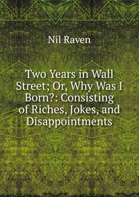 Two Years in Wall Street; Or, Why Was I Born?: Consisting of Riches, Jokes, and Disappointments