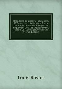 R?pertoire De Librairie: Contenant, I0 Toutes Les Lois Rendues Sur La Librarie Et L'imprimerie, Depuis Le R?glement De 1723 Inclusivement, Jusqu'? Ce . 900 Pages, Avec Les Pr (French Edition)