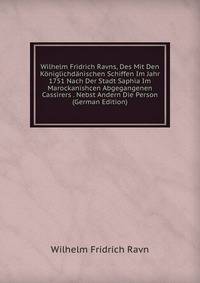 Wilhelm Fridrich Ravns, Des Mit Den Koniglichdanischen Schiffen Im Jahr 1751 Nach Der Stadt Saphia Im Marockanishcen Abgegangenen Cassirers . Nebst Andern Die Person (German Edition)