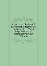 Kozaczyzna Ukrainna W Rzeczypospolitej Polskiej Do Koca 18-go Wieku. Zarys Polityczno-historyczny (Polish Edition)
