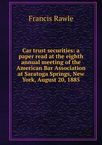 Car trust securities: a paper read at the eighth annual meeting of the American Bar Association at Saratoga Springs, New York, August 20, 1885