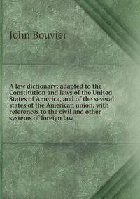 A law dictionary: adapted to the Constitution and laws of the United States of America, and of the several states of the American union, with references to the civil and other systems of foreign law