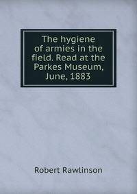 The hygiene of armies in the field. Read at the Parkes Museum, June, 1883
