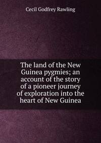The land of the New Guinea pygmies; an account of the story of a pioneer journey of exploration into the heart of New Guinea
