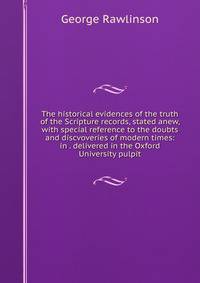 The historical evidences of the truth of the Scripture records, stated anew, with special reference to the doubts and discvoveries of modern times: in . delivered in the Oxford University pulpit