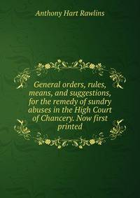 General orders, rules, means, and suggestions, for the remedy of sundry abuses in the High Court of Chancery. Now first printed.