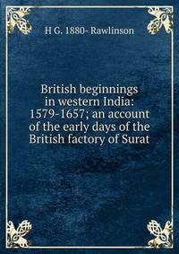 British beginnings in western India: 1579-1657; an account of the early days of the British factory of Surat