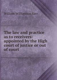 The law and practice as to receivers: appointed by the High court of justice or out of court