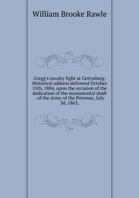 Gregg's cavalry fight at Gettysburg. Historical address delivered October 15th, 1884, upon the occasion of the dedication of the monumental shaft . of the Army of the Potomac, July 3d, 1863,