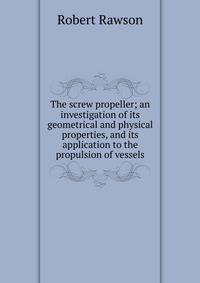 The screw propeller; an investigation of its geometrical and physical properties, and its application to the propulsion of vessels