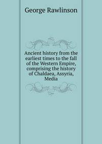 Ancient history from the earliest times to the fall of the Western Empire, comprising the history of Chaldaea, Assyria, Media