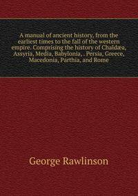 A manual of ancient history, from the earliest times to the fall of the western empire. Comprising the history of Chald?a, Assyria, Media, Babylonia, . Persia, Greece, Macedonia, Parthia, and Rome